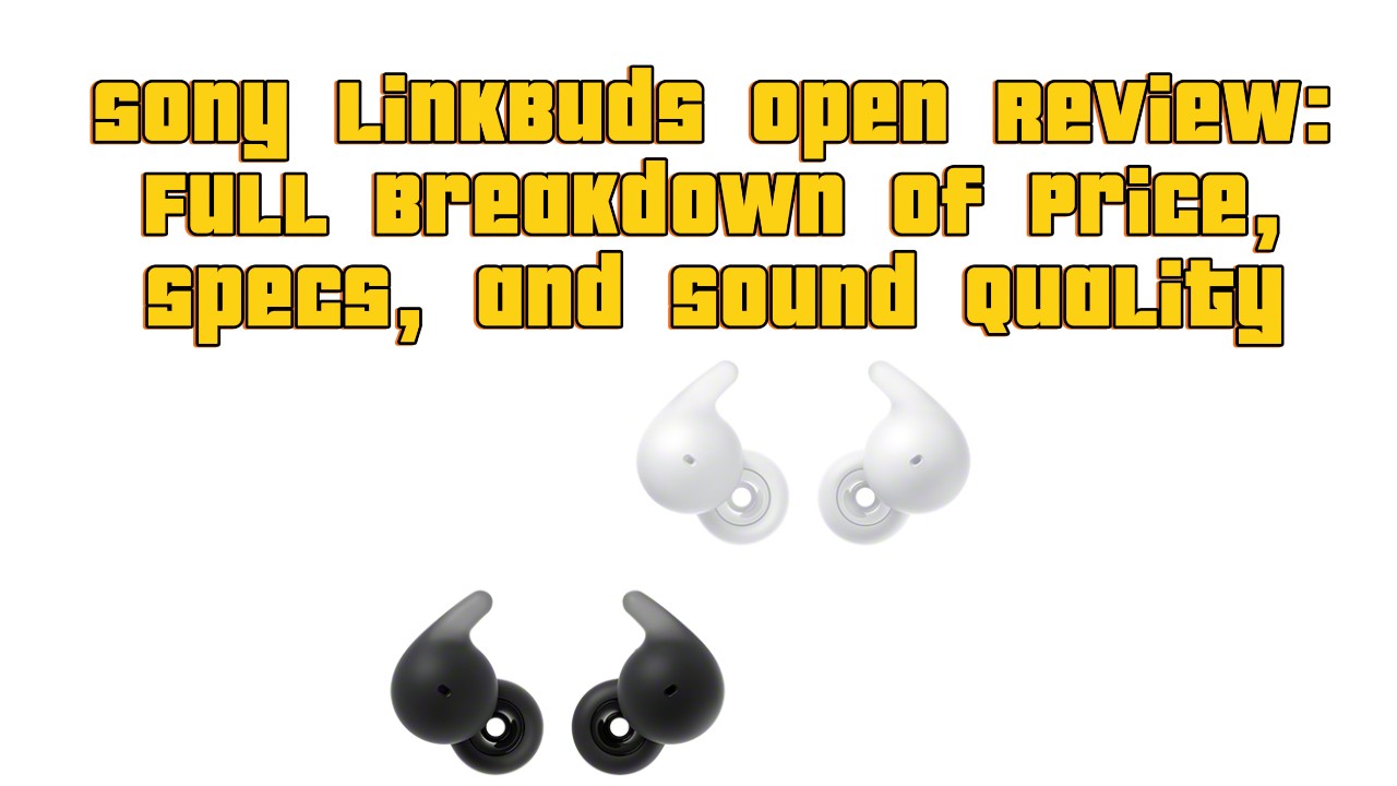 Sony LinkBuds Open Review: Full Breakdown of Price, Specs, and